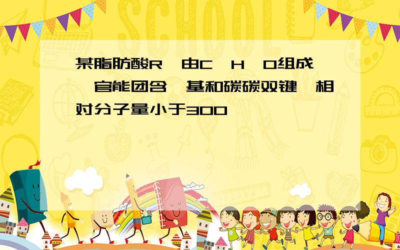 某脂肪酸R,由C、H、O组成,官能团含羧基和碳碳双键,相对分子量小于300