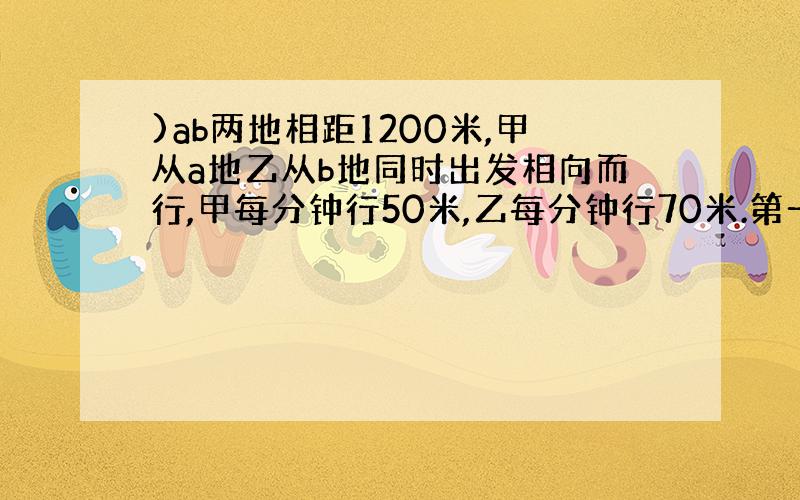 )ab两地相距1200米,甲从a地乙从b地同时出发相向而行,甲每分钟行50米,乙每分钟行70米.第一次相遇在c处,ac之