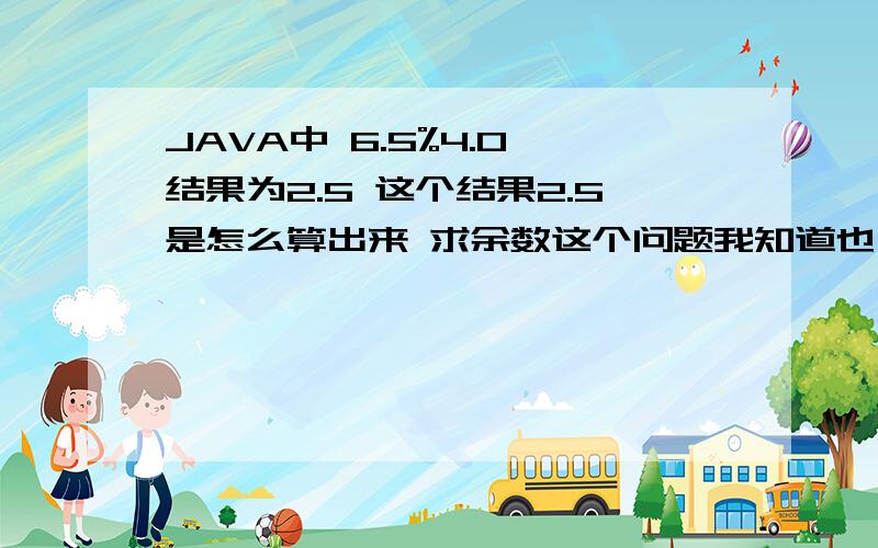 JAVA中 6.5%4.0 结果为2.5 这个结果2.5是怎么算出来 求余数这个问题我知道也了解 就是想知道这个2.5的