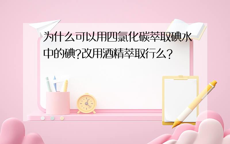 为什么可以用四氯化碳萃取碘水中的碘?改用酒精萃取行么?