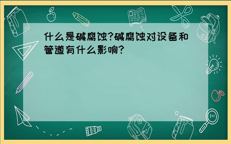 什么是碱腐蚀?碱腐蚀对设备和管道有什么影响?