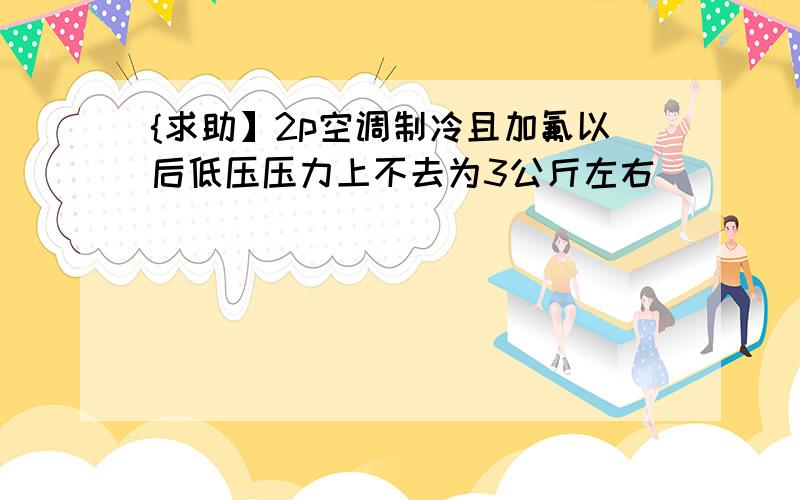 {求助】2p空调制冷且加氟以后低压压力上不去为3公斤左右