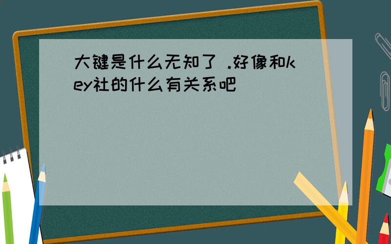 大键是什么无知了 .好像和key社的什么有关系吧