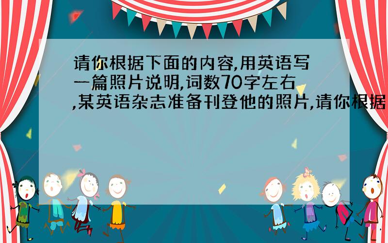 请你根据下面的内容,用英语写一篇照片说明,词数70字左右,某英语杂志准备刊登他的照片,请你根据下面...