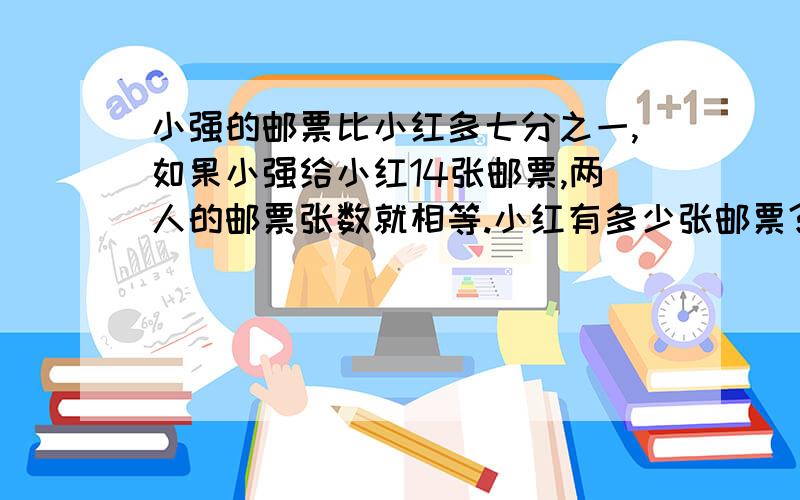 小强的邮票比小红多七分之一,如果小强给小红14张邮票,两人的邮票张数就相等.小红有多少张邮票?小强呢