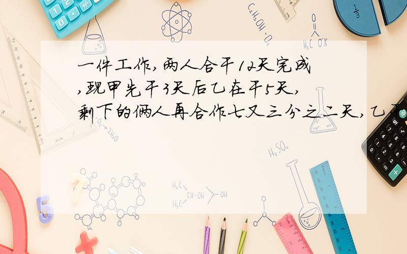 一件工作,两人合干12天完成,现甲先干3天后乙在干5天,剩下的俩人再合作七又三分之二天,乙干几天完成