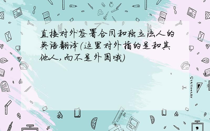 直接对外签署合同和独立法人的英语翻译（这里对外指的是和其他人,而不是外国哦）