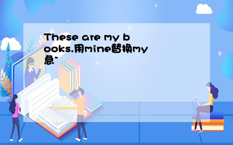 These are my books.用mine替换my急~