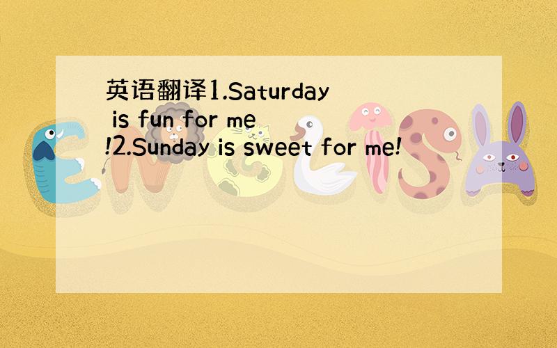 英语翻译1.Saturday is fun for me!2.Sunday is sweet for me!