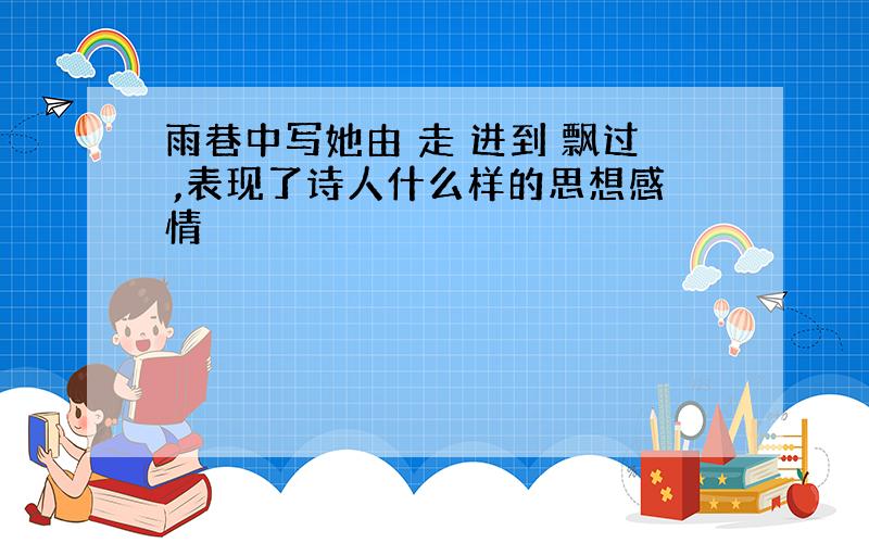 雨巷中写她由 走 进到 飘过 ,表现了诗人什么样的思想感情