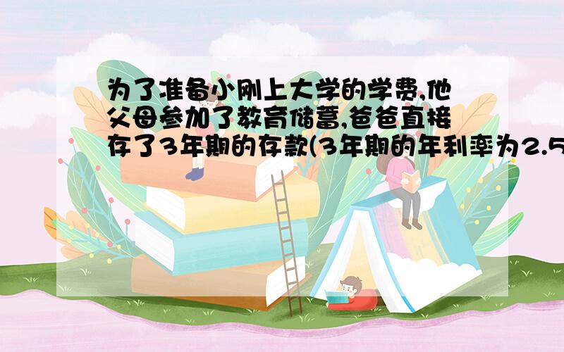 为了准备小刚上大学的学费,他父母参加了教育储蓄,爸爸直接存了3年期的存款(3年期的年利率为2.52%）；小刚妈妈先存了一