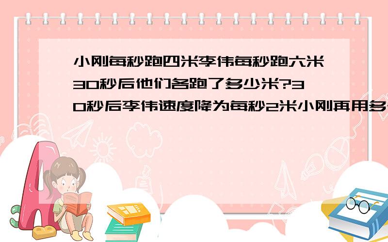 小刚每秒跑四米李伟每秒跑六米30秒后他们各跑了多少米?30秒后李伟速度降为每秒2米小刚再用多长时间才能赶