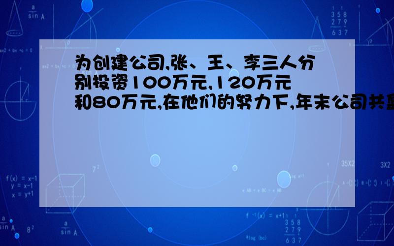 为创建公司,张、王、李三人分别投资100万元,120万元和80万元,在他们的努力下,年末公司共盈利60万元,