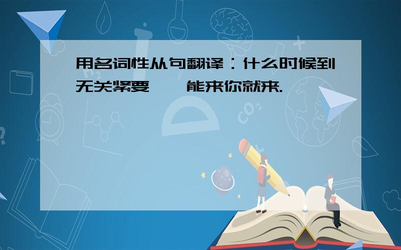 用名词性从句翻译：什么时候到无关紧要——能来你就来.