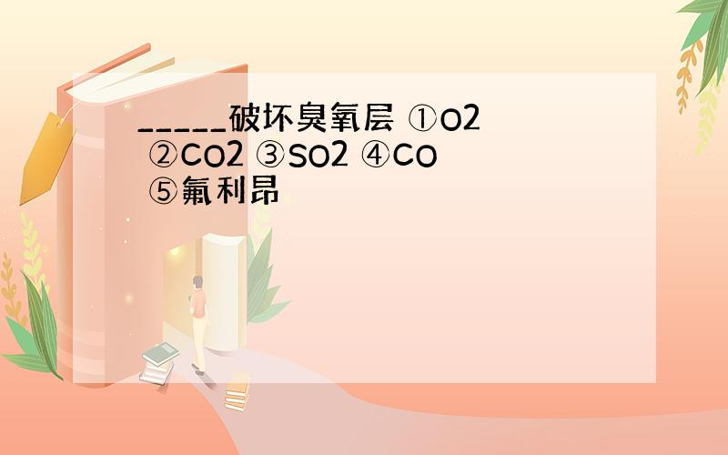 _____破坏臭氧层 ①O2 ②CO2 ③SO2 ④CO ⑤氟利昂