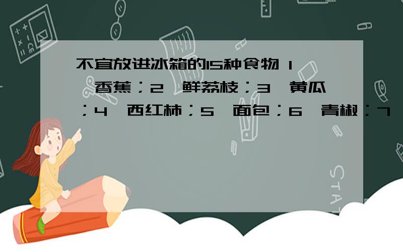 不宜放进冰箱的15种食物 1、香蕉；2、鲜荔枝；3、黄瓜；4、西红柿；5、面包；6、青椒；7、火腿；8、巧克力