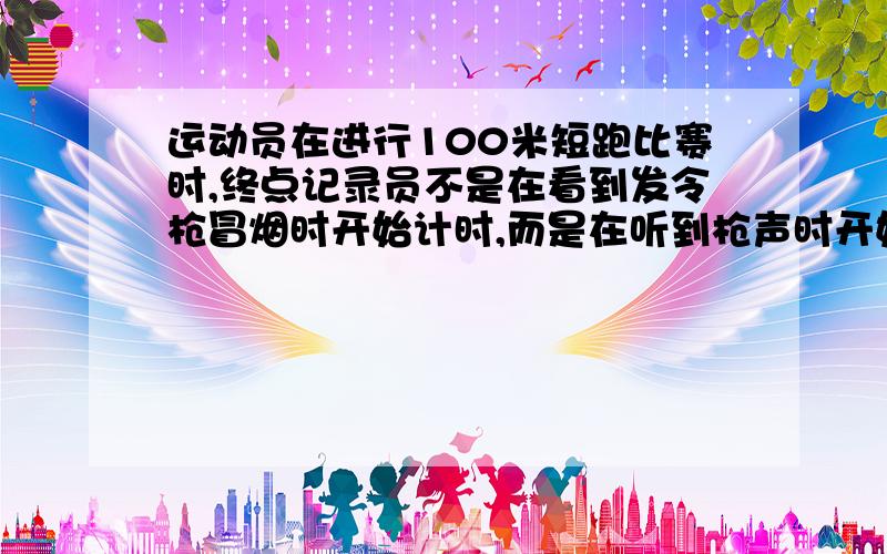 运动员在进行100米短跑比赛时,终点记录员不是在看到发令枪冒烟时开始计时,而是在听到枪声时开始计时,在此情况下所记时间将