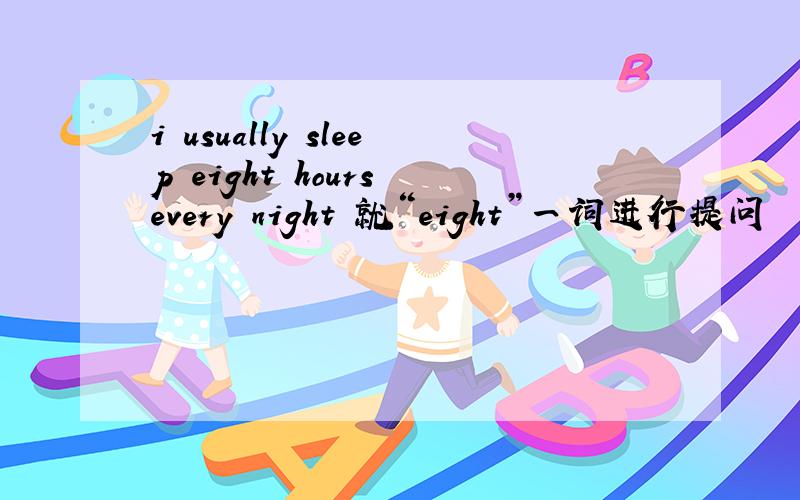 i usually sleep eight hours every night 就“eight”一词进行提问