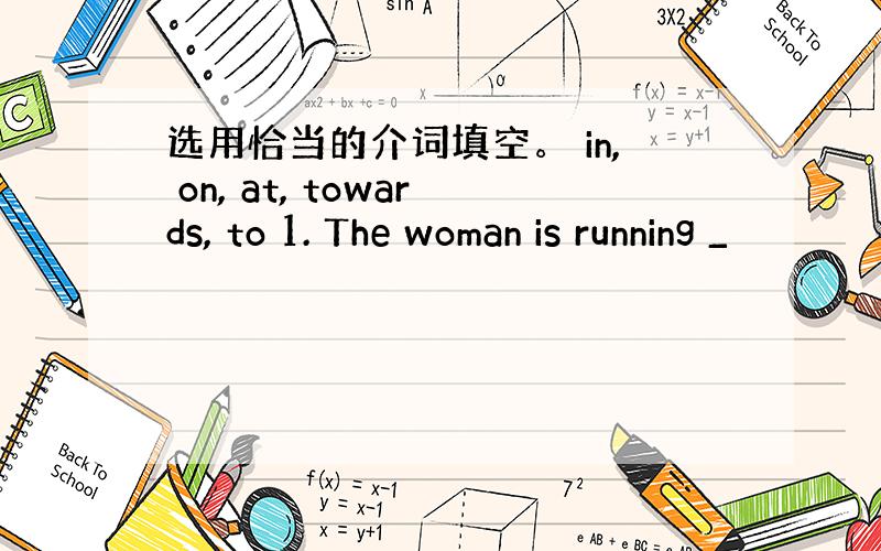 选用恰当的介词填空。 in, on, at, towards, to 1. The woman is running _