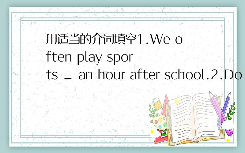 用适当的介词填空1.We often play sports _ an hour after school.2.Do y