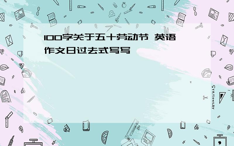 100字关于五十劳动节 英语作文日过去式写写