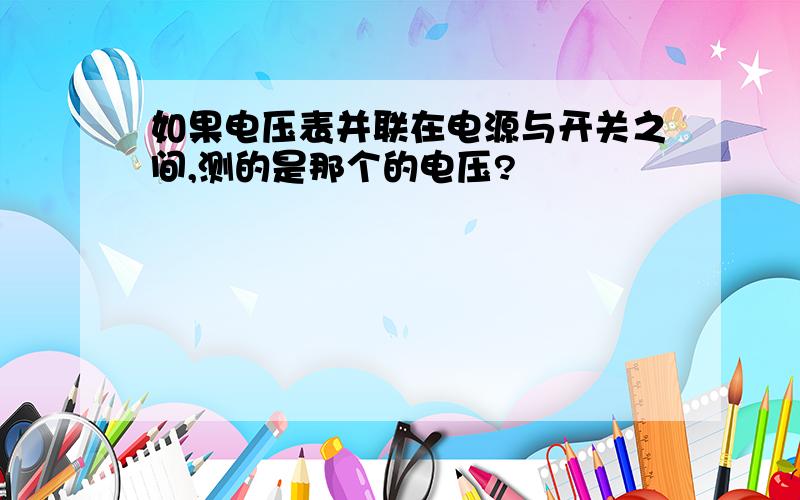 如果电压表并联在电源与开关之间,测的是那个的电压?