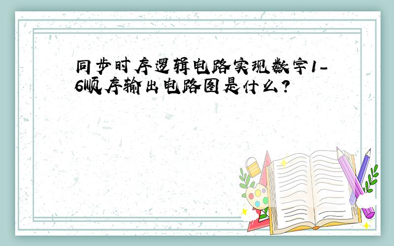 同步时序逻辑电路实现数字1-6顺序输出电路图是什么?