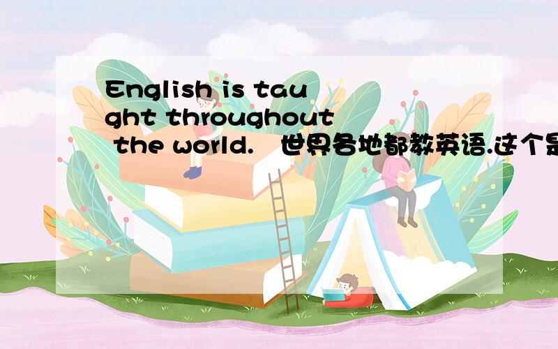 English is taught throughout the world.　世界各地都教英语.这个是被动语态吗?为什