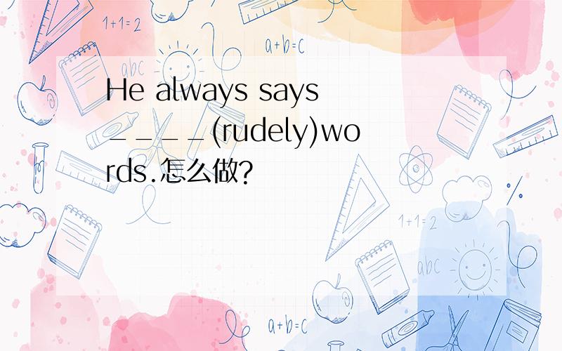 He always says____(rudely)words.怎么做?