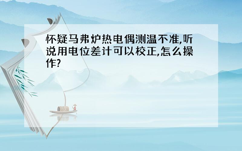 怀疑马弗炉热电偶测温不准,听说用电位差计可以校正,怎么操作?