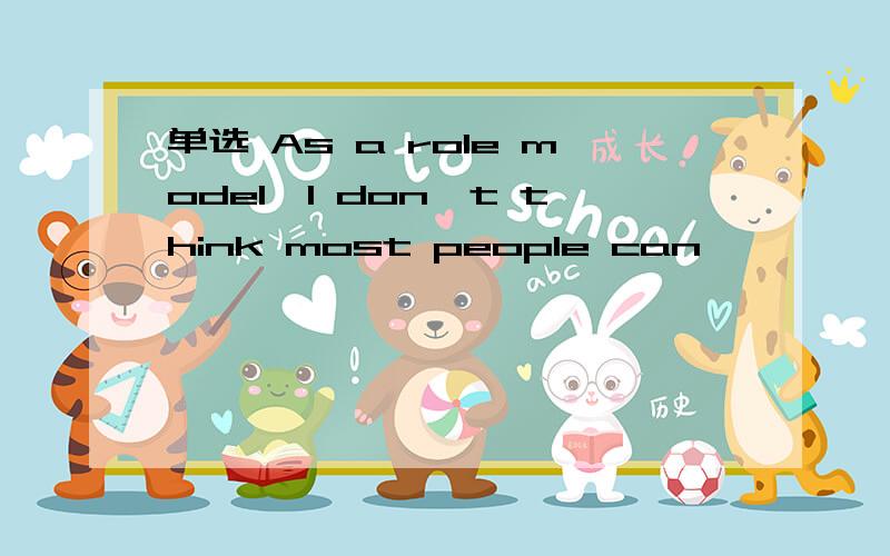 单选 As a role model,I don't think most people can