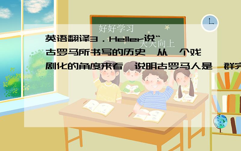 英语翻译3．Heller说“古罗马所书写的历史,从一个戏剧化的角度来看,说明古罗马人是一群完全不受束缚的人,他们缺乏一个