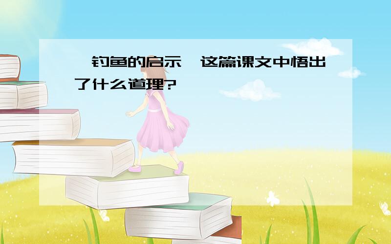 《钓鱼的启示》这篇课文中悟出了什么道理?