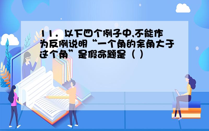 11．以下四个例子中,不能作为反例说明“一个角的余角大于这个角”是假命题是（ ）