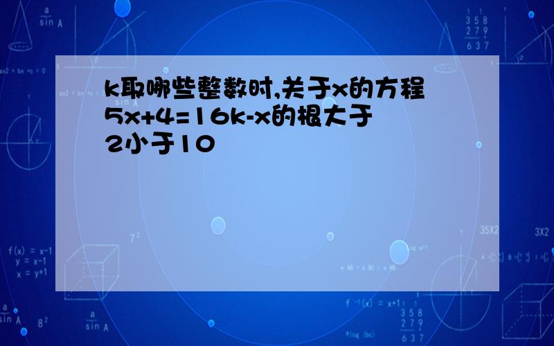 k取哪些整数时,关于x的方程5x+4=16k-x的根大于2小于10