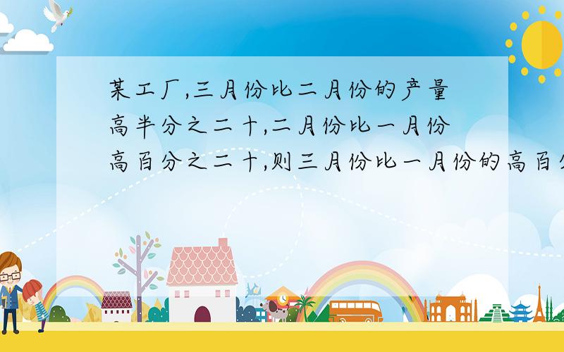 某工厂,三月份比二月份的产量高半分之二十,二月份比一月份高百分之二十,则三月份比一月份的高百分之几