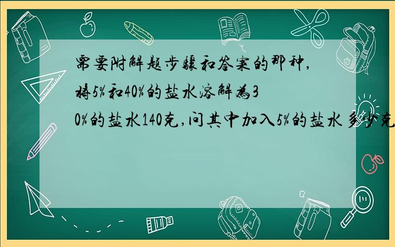 需要附解题步骤和答案的那种,将5%和40%的盐水溶解为30%的盐水140克,问其中加入5%的盐水多少克40%的盐水分别多