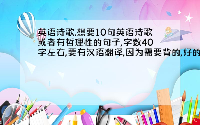 英语诗歌.想要10句英语诗歌或者有哲理性的句子,字数40字左右,要有汉语翻译,因为需要背的,好的话加分.