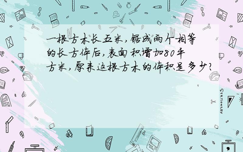 一根方木长五米,锯成两个相等的长方体后,表面积增加80平方米,原来这根方木的体积是多少?