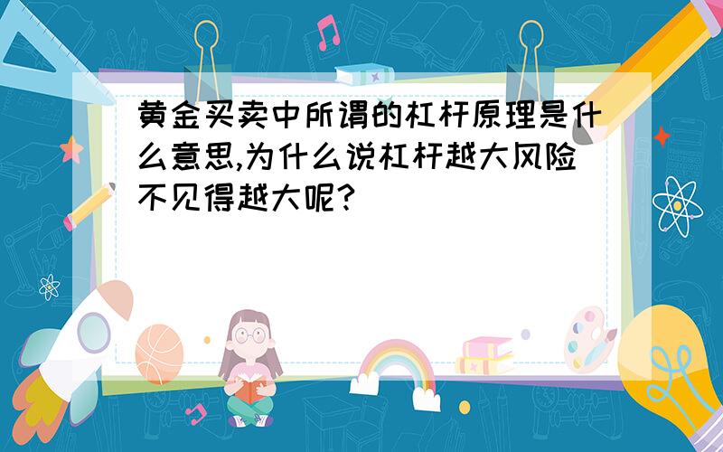 黄金买卖中所谓的杠杆原理是什么意思,为什么说杠杆越大风险不见得越大呢?