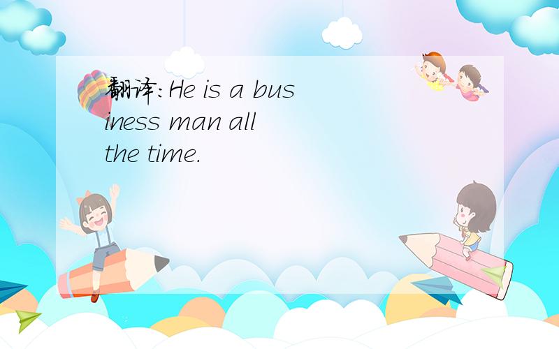 翻译：He is a business man all the time.