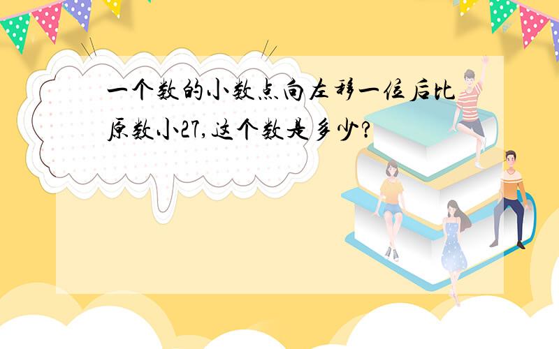 一个数的小数点向左移一位后比原数小27,这个数是多少?