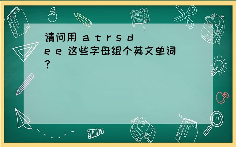 请问用 a t r s d e e 这些字母组个英文单词?