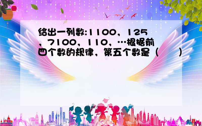 给出一列数:1100，125，7100，110，…根据前四个数的规律，第五个数是（　　）