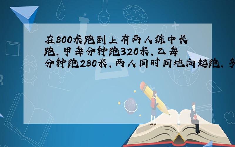 在800米跑到上有两人练中长跑,甲每分钟跑320米,乙每分钟跑280米,两人同时同地向起跑,多少分钟后俩人相遇