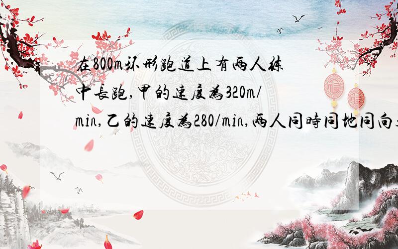 在800m环形跑道上有两人练中长跑,甲的速度为320m/min,乙的速度为280/min,两人同时同地同向起跑,多少时间