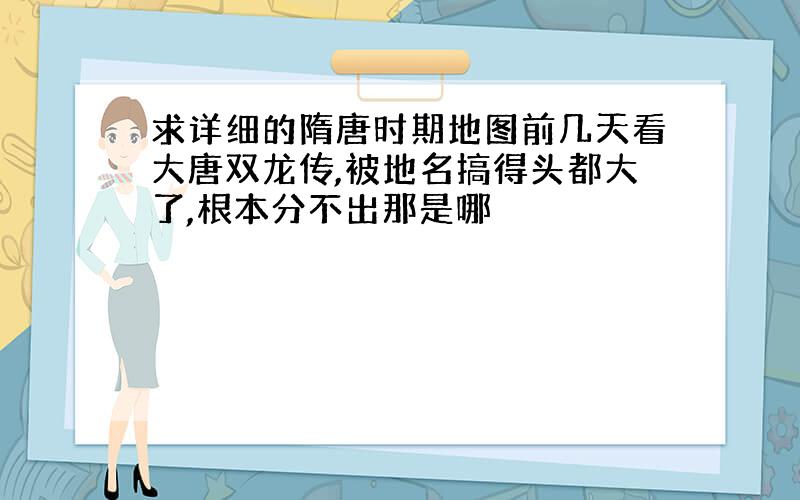 求详细的隋唐时期地图前几天看大唐双龙传,被地名搞得头都大了,根本分不出那是哪