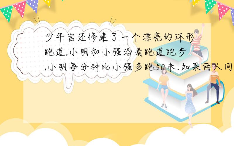 少年宫还修建了一个漂亮的环形跑道,小明和小强沿着跑道跑步,小明每分钟比小强多跑50米.如果两人同时同地同向出发,45分钟