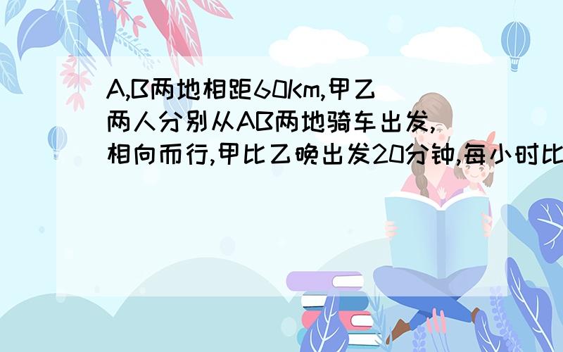 A,B两地相距60Km,甲乙两人分别从AB两地骑车出发,相向而行,甲比乙晚出发20分钟,每小时比乙多行3Km,在甲出发1