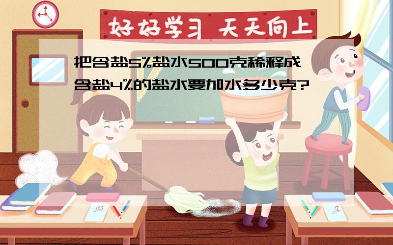 把含盐5%盐水500克稀释成含盐4%的盐水要加水多少克?